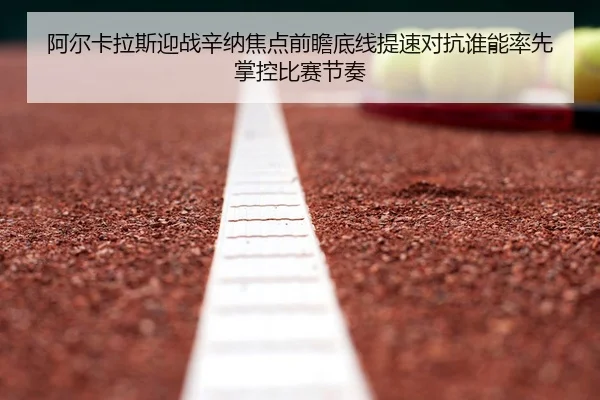 阿尔卡拉斯迎战辛纳焦点前瞻底线提速对抗谁能率先掌控比赛节奏