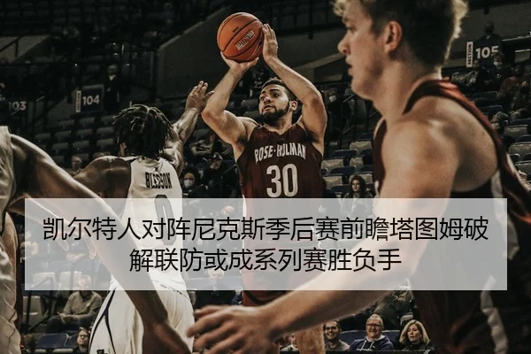 凯尔特人对阵尼克斯季后赛前瞻塔图姆破解联防或成系列赛胜负手