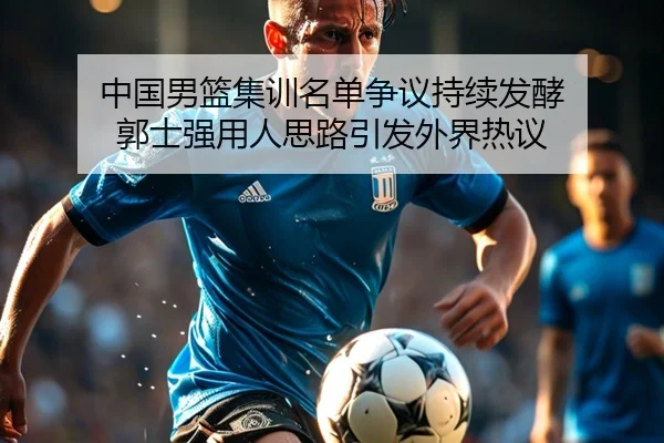 中国男篮集训名单争议持续发酵 郭士强用人思路引发外界热议（J9）
