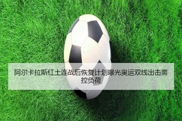 阿尔卡拉斯红土连战后恢复计划曝光奥运双线出击需控负荷（J9）